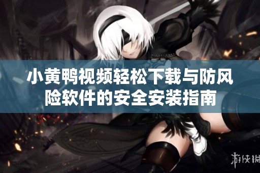 小黄鸭视频轻松下载与防风险软件的安全安装指南