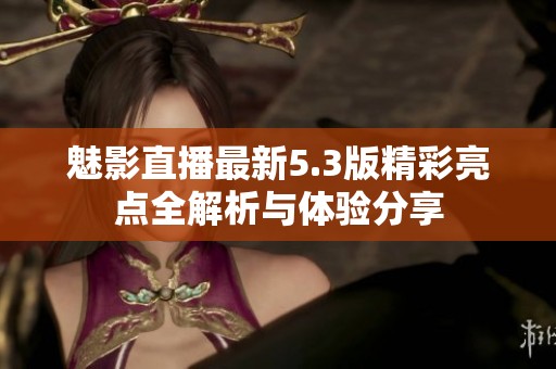 魅影直播最新5.3版精彩亮点全解析与体验分享