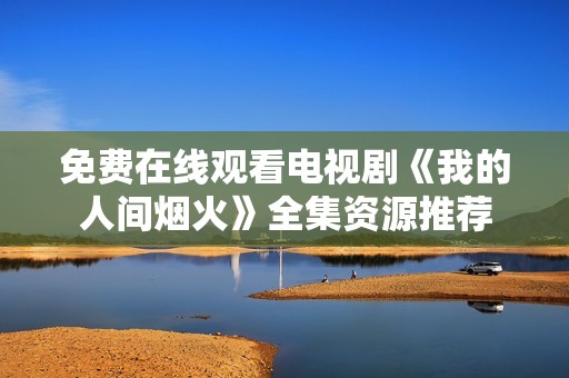 免费在线观看电视剧《我的人间烟火》全集资源推荐