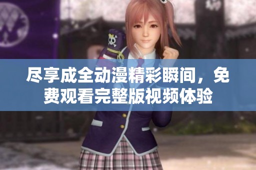 尽享成全动漫精彩瞬间，免费观看完整版视频体验
