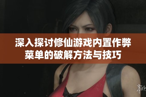 深入探讨修仙游戏内置作弊菜单的破解方法与技巧