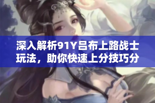 深入解析91Y吕布上路战士玩法，助你快速上分技巧分享