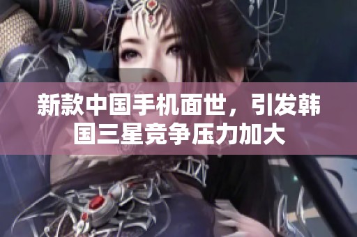 新款中国手机面世，引发韩国三星竞争压力加大