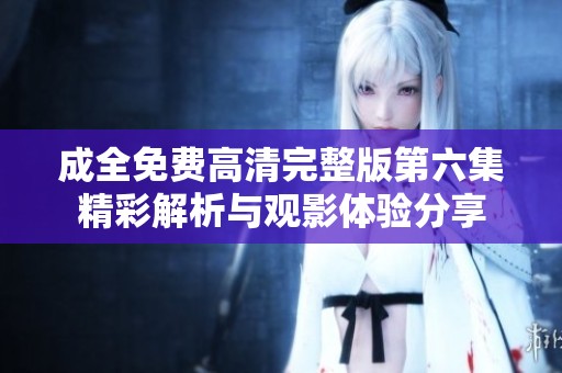 成全免费高清完整版第六集精彩解析与观影体验分享