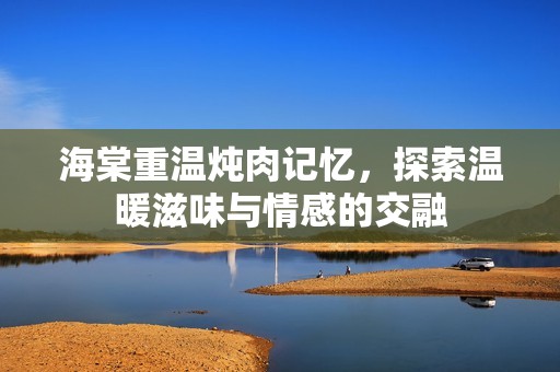 海棠重温炖肉记忆，探索温暖滋味与情感的交融