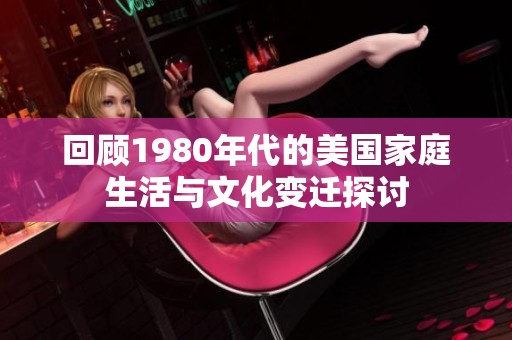 回顾1980年代的美国家庭生活与文化变迁探讨