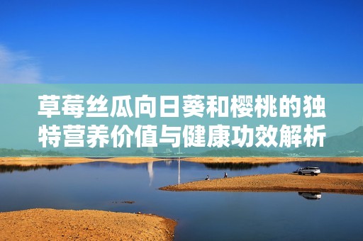 草莓丝瓜向日葵和樱桃的独特营养价值与健康功效解析
