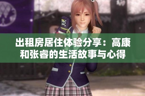 出租房居住体验分享：高康和张睿的生活故事与心得