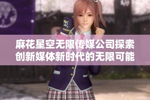 麻花星空无限传媒公司探索创新媒体新时代的无限可能