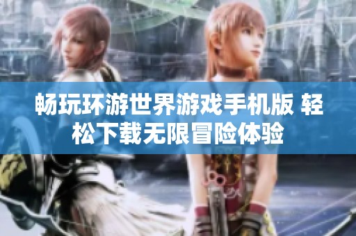 畅玩环游世界游戏手机版 轻松下载无限冒险体验