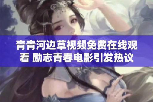 青青河边草视频免费在线观看 励志青春电影引发热议