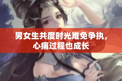 男女生共度时光难免争执，心痛过程也成长