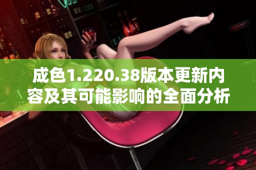 成色1.220.38版本更新内容及其可能影响的全面分析