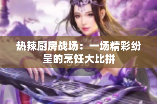 热辣厨房战场：一场精彩纷呈的烹饪大比拼
