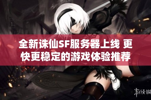 全新诛仙SF服务器上线 更快更稳定的游戏体验推荐