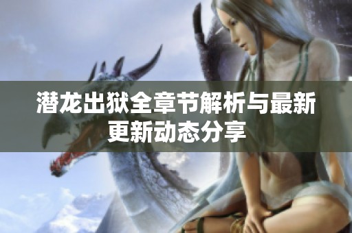 潜龙出狱全章节解析与最新更新动态分享