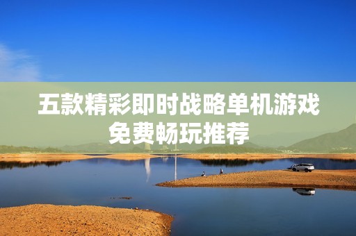 五款精彩即时战略单机游戏免费畅玩推荐