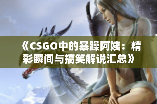 《CSGO中的暴躁阿姨：精彩瞬间与搞笑解说汇总》