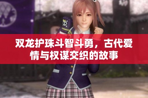 双龙护珠斗智斗勇，古代爱情与权谋交织的故事