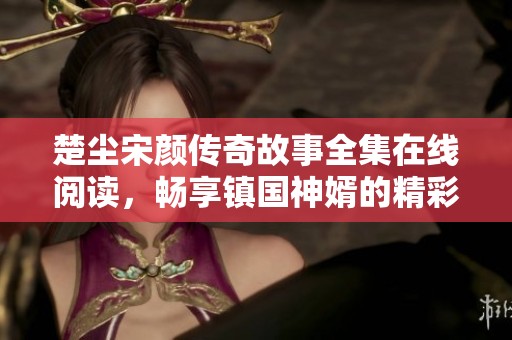 楚尘宋颜传奇故事全集在线阅读，畅享镇国神婿的精彩人生