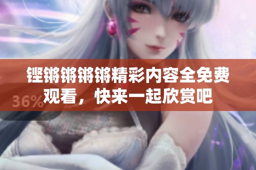铿锵锵锵锵精彩内容全免费观看，快来一起欣赏吧