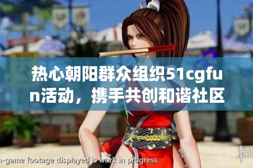 热心朝阳群众组织51cgfun活动，携手共创和谐社区新风尚