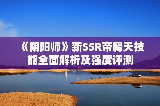 《阴阳师》新SSR帝释天技能全面解析及强度评测
