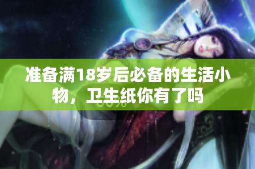 准备满18岁后必备的生活小物，卫生纸你有了吗