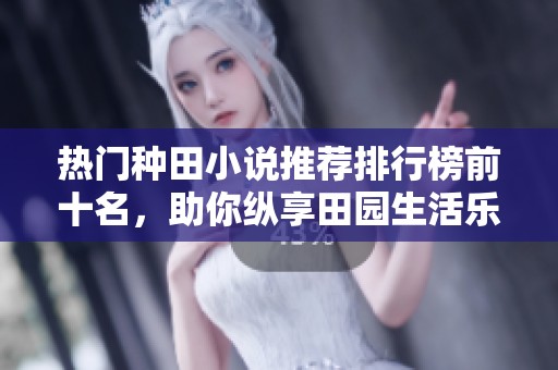 热门种田小说推荐排行榜前十名，助你纵享田园生活乐趣