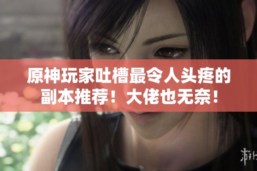 原神玩家吐槽最令人头疼的副本推荐！大佬也无奈！