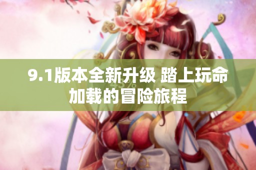9.1版本全新升级 踏上玩命加载的冒险旅程