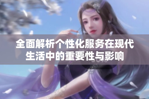 全面解析个性化服务在现代生活中的重要性与影响