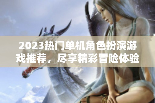 2023热门单机角色扮演游戏推荐，尽享精彩冒险体验