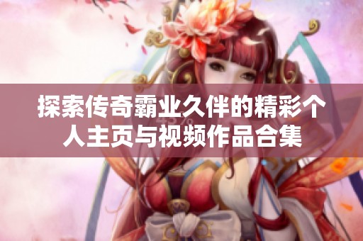 探索传奇霸业久伴的精彩个人主页与视频作品合集