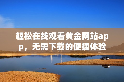 轻松在线观看黄金网站app，无需下载的便捷体验