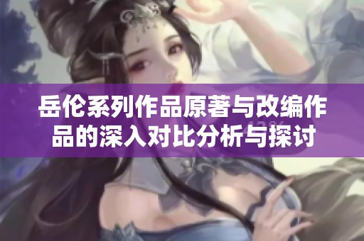 岳伦系列作品原著与改编作品的深入对比分析与探讨