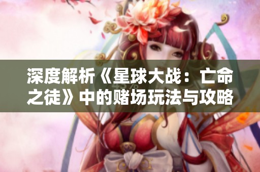 深度解析《星球大战：亡命之徒》中的赌场玩法与攻略技巧