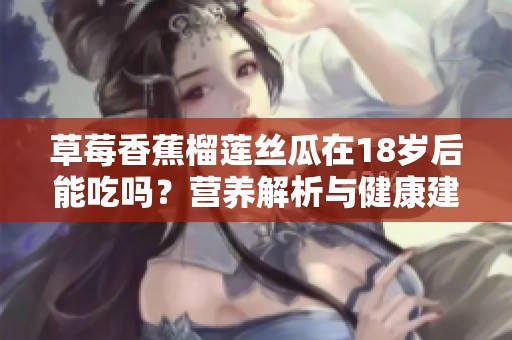 草莓香蕉榴莲丝瓜在18岁后能吃吗？营养解析与健康建议