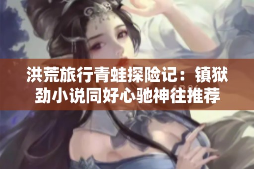 洪荒旅行青蛙探险记：镇狱劲小说同好心驰神往推荐