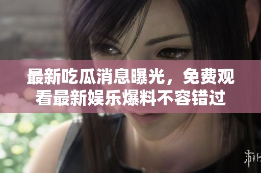 最新吃瓜消息曝光，免费观看最新娱乐爆料不容错过