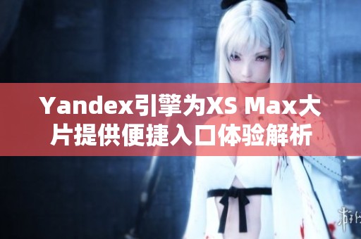 Yandex引擎为XS Max大片提供便捷入口体验解析