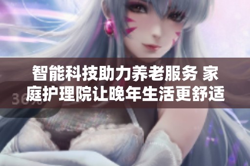 智能科技助力养老服务 家庭护理院让晚年生活更舒适