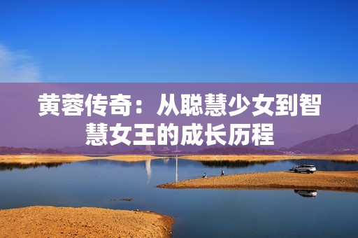 黄蓉传奇：从聪慧少女到智慧女王的成长历程