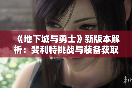 《地下城与勇士》新版本解析：斐利特挑战与装备获取新方式