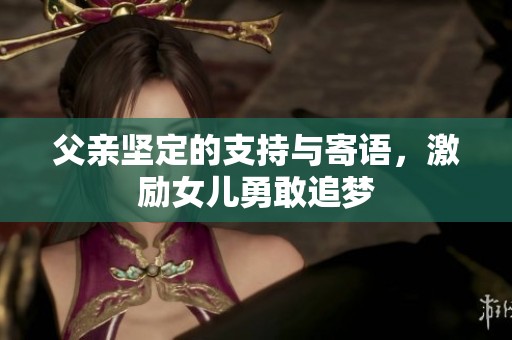 父亲坚定的支持与寄语，激励女儿勇敢追梦