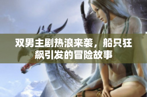 双男主剧热浪来袭，船只狂飙引发的冒险故事