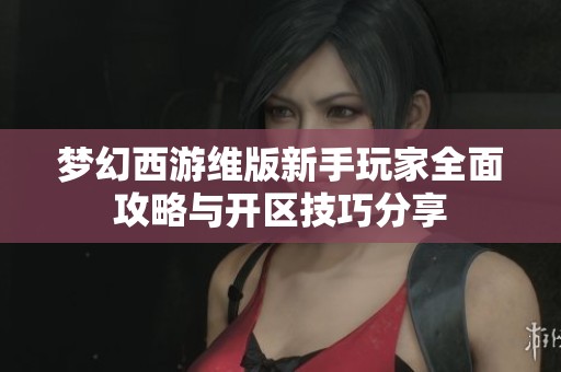 梦幻西游维版新手玩家全面攻略与开区技巧分享