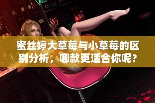蜜丝婷大草莓与小草莓的区别分析，哪款更适合你呢？