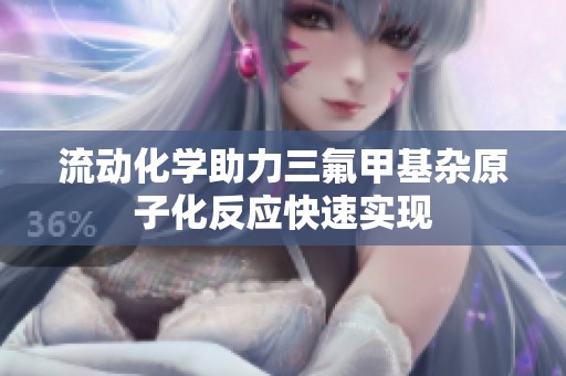 流动化学助力三氟甲基杂原子化反应快速实现
