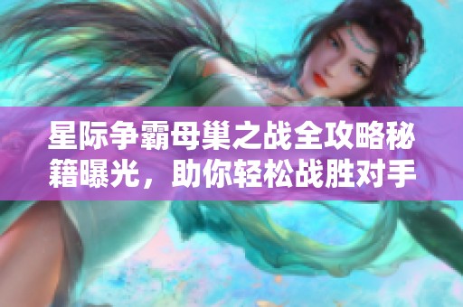 星际争霸母巢之战全攻略秘籍曝光，助你轻松战胜对手